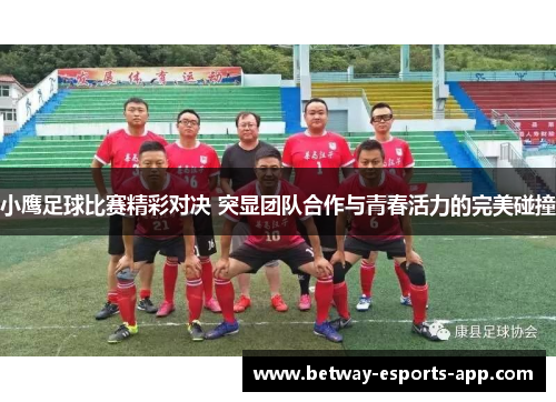小鹰足球比赛精彩对决 突显团队合作与青春活力的完美碰撞