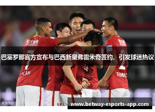 巴塞罗那官方宣布与巴西新星弗雷米奇签约，引发球迷热议