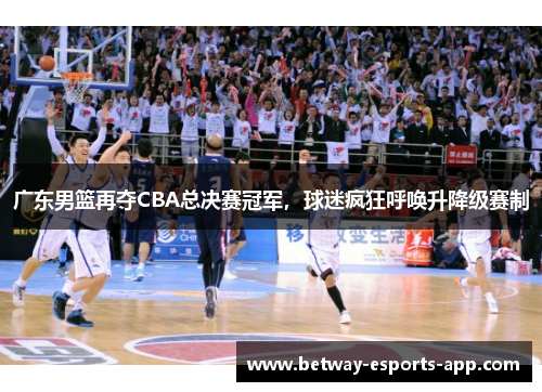 广东男篮再夺CBA总决赛冠军，球迷疯狂呼唤升降级赛制