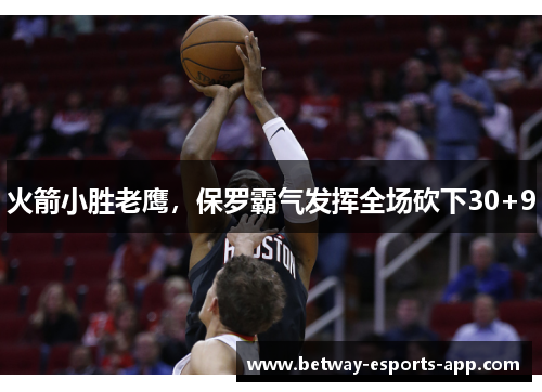火箭小胜老鹰，保罗霸气发挥全场砍下30+9
